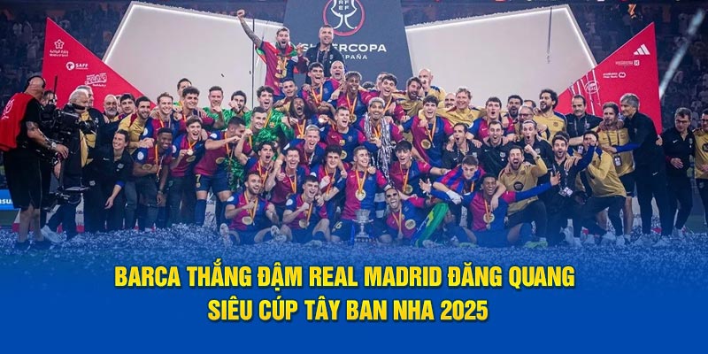 Barca thắng đậm Real Madrid đăng quang Siêu Cúp Tây Ban Nha 2025