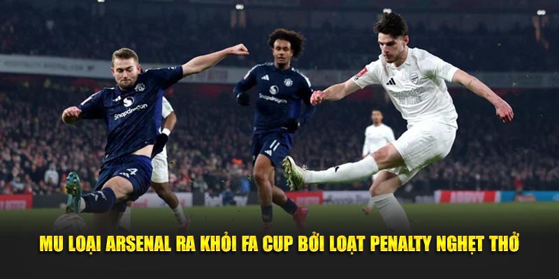 MU loại Arsenal ra khỏi FA Cup bởi loạt penalty nghẹt thở