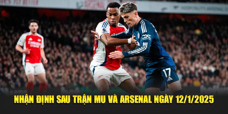 Nhận định sau trận trận MU vs Arsenal ngày 12/1/2025