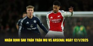 Nhận định sau trận MU và Arsenal ngày 12/1/2025