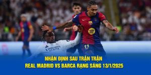 Nhận định sau trận Real Madrid vs Barca rạng sáng 13/1/2025